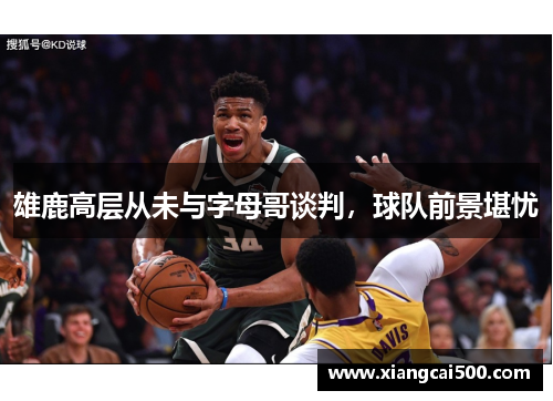 雄鹿高层从未与字母哥谈判，球队前景堪忧